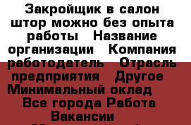 Закройщик в салон штор-можно без опыта работы › Название организации ­ Компания-работодатель › Отрасль предприятия ­ Другое › Минимальный оклад ­ 1 - Все города Работа » Вакансии   . Мурманская обл.,Оленегорск г.
